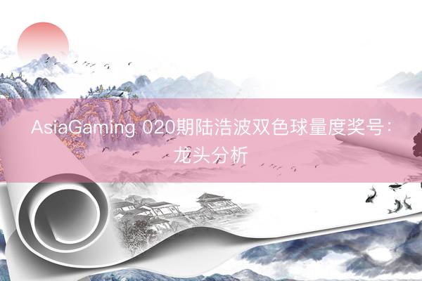 AsiaGaming 020期陆浩波双色球量度奖号：龙头分析