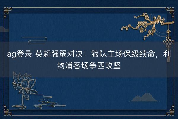 ag登录 英超强弱对决：狼队主场保级续命，利物浦客场争四攻坚