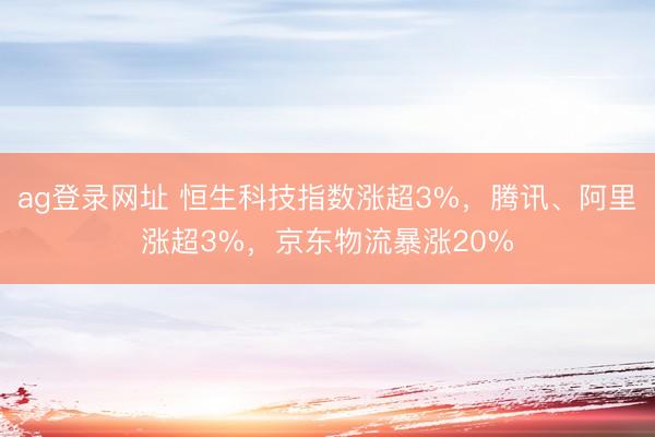 ag登录网址 恒生科技指数涨超3%，腾讯、阿里涨超3%，京东物流暴涨20%