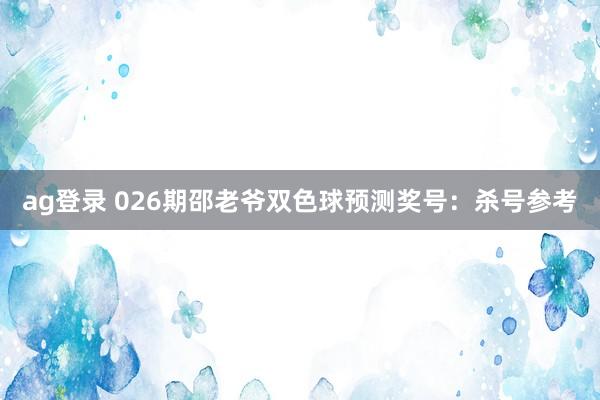 ag登录 026期邵老爷双色球预测奖号：杀号参考