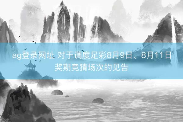 ag登录网址 对于调度足彩8月9日、8月11日奖期竞猜场次的见告